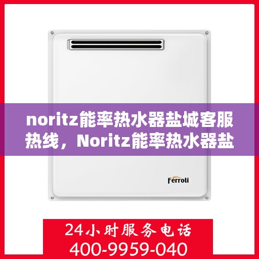noritz能率热水器盐城客服热线，Noritz能率热水器盐城客服热线，专业解答，温暖您的生活