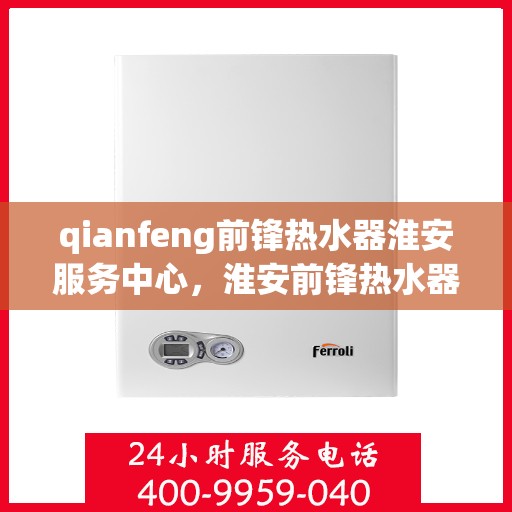 qianfeng前锋热水器淮安服务中心，淮安前锋热水器服务中心，专业品质，温暖您的生活