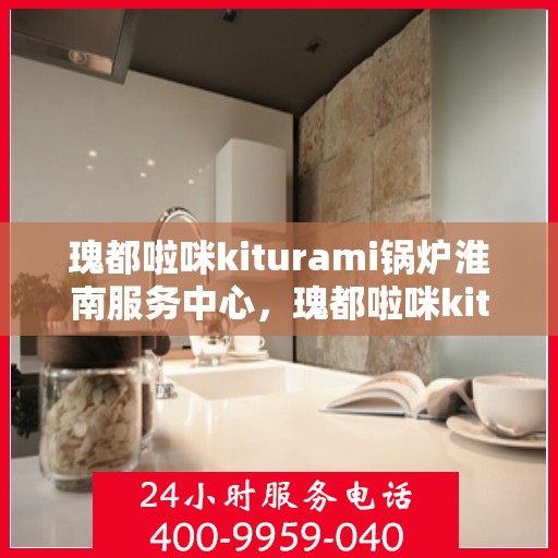 瑰都啦咪kiturami锅炉淮南服务中心，瑰都啦咪kiturami锅炉淮南专业服务中心
