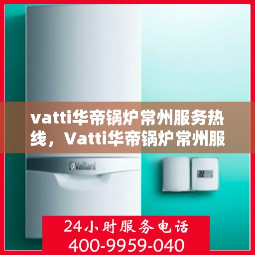 vatti华帝锅炉常州服务热线，Vatti华帝锅炉常州服务热线，专业团队，贴心服务