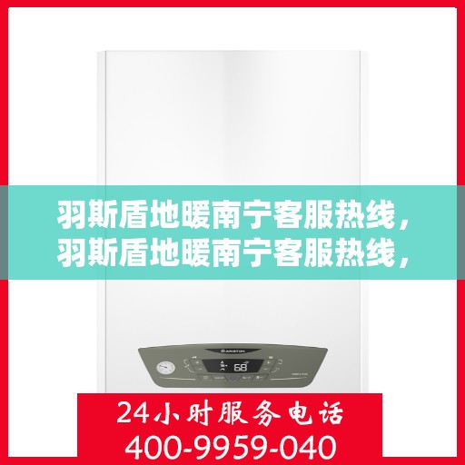 羽斯盾地暖南宁客服热线，羽斯盾地暖南宁客服热线，专业解答，温暖您的生活