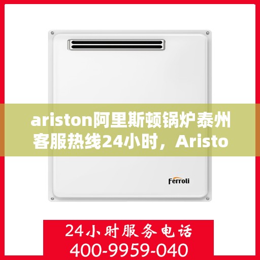 ariston阿里斯顿锅炉泰州客服热线24小时，Ariston阿里斯顿锅炉泰州全天候客服热线，贴心服务不打烊