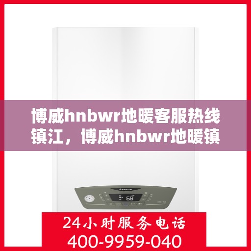 博威hnbwr地暖客服热线镇江，博威hnbwr地暖镇江客服热线详解