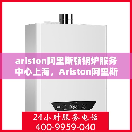 ariston阿里斯顿锅炉服务中心上海，Ariston阿里斯顿锅炉上海服务中心，专业维修与保养解决方案