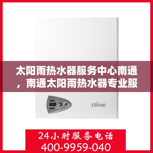 太阳雨热水器服务中心南通，南通太阳雨热水器专业服务中心