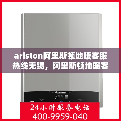 ariston阿里斯顿地暖客服热线无锡，阿里斯顿地暖客服热线在无锡，专业支持与解决方案一站式服务