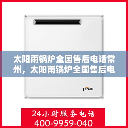 太阳雨锅炉全国售后电话常州，太阳雨锅炉全国售后电话常州，专业服务，随时为您解决锅炉问题