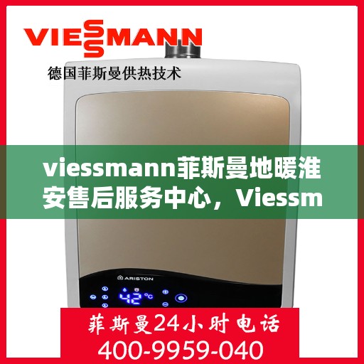 viessmann菲斯曼地暖淮安售后服务中心，Viessmann菲斯曼地暖淮安售后服务中心，专业维修，温暖您的生活