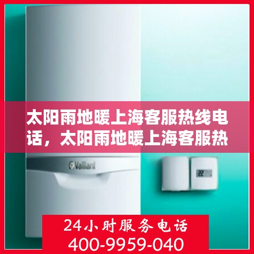 太阳雨地暖上海客服热线电话，太阳雨地暖上海客服热线全攻略，专业解答，温暖您的每一个冬天！
