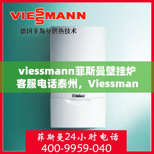 viessmann菲斯曼壁挂炉客服电话泰州，Viessmann菲斯曼壁挂炉泰州客服热线及售后支持指南