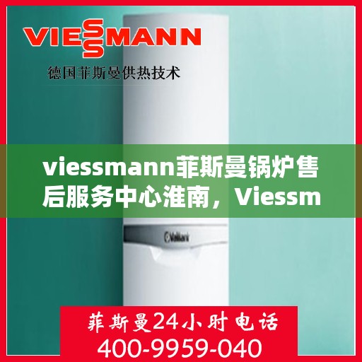 viessmann菲斯曼锅炉售后服务中心淮南，Viessmann菲斯曼锅炉淮南售后服务中心，专业维修与贴心服务