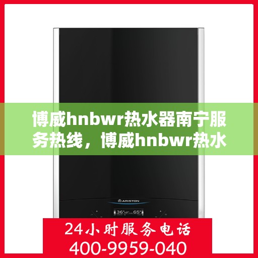 博威hnbwr热水器南宁服务热线，博威hnbwr热水器南宁服务热线，专业团队，贴心服务