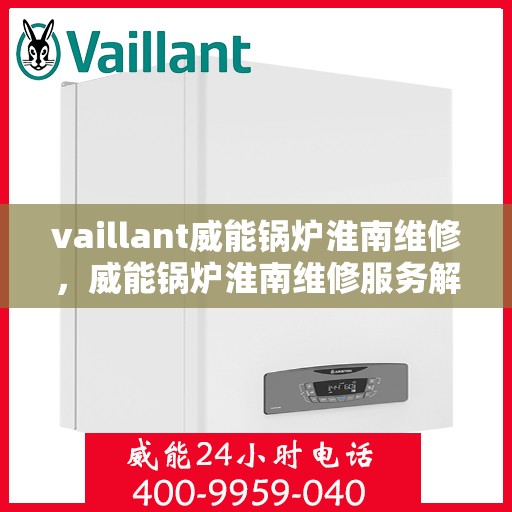 vaillant威能锅炉淮南维修，威能锅炉淮南维修服务解析