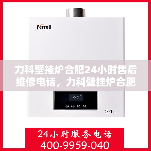 力科壁挂炉合肥24小时售后维修电话，力科壁挂炉合肥全天候售后维修热线