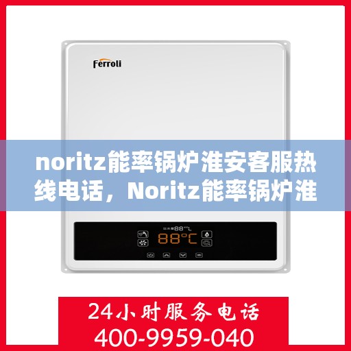 noritz能率锅炉淮安客服热线电话，Noritz能率锅炉淮安客服热线电话全解析
