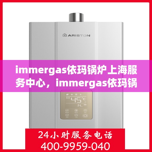 immergas依玛锅炉上海服务中心，immergas依玛锅炉上海专业服务中心，高效、便捷、贴心的维修与保养服务