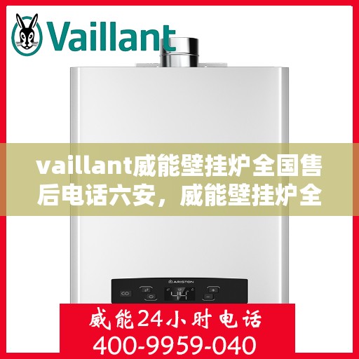 vaillant威能壁挂炉全国售后电话六安，威能壁挂炉全国售后电话在六安，专业维修与服务质量保障
