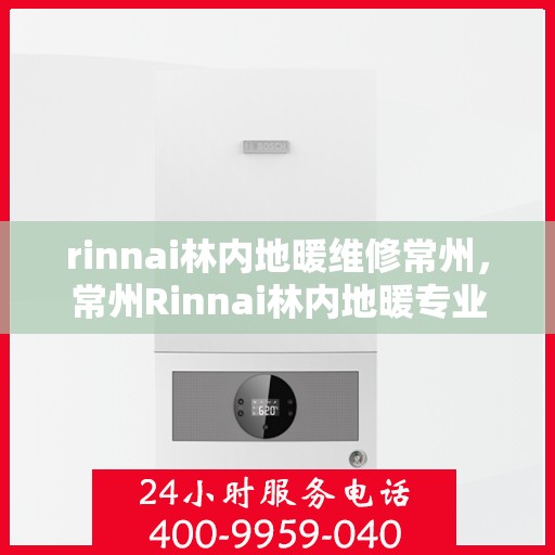rinnai林内地暖维修常州，常州Rinnai林内地暖专业维修服务