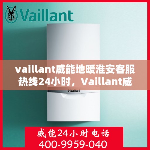 vaillant威能地暖淮安客服热线24小时，Vaillant威能地暖淮安全天候客服热线，贴心服务不打烊