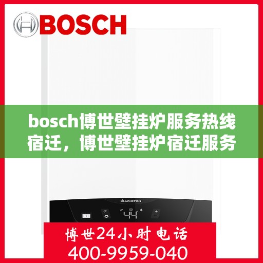 bosch博世壁挂炉服务热线宿迁，博世壁挂炉宿迁服务热线，专业售后，温暖您的生活