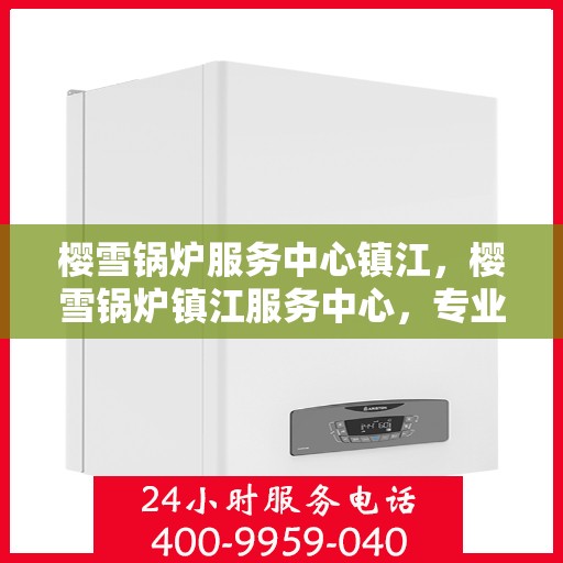 樱雪锅炉服务中心镇江，樱雪锅炉镇江服务中心，专业维护，温暖您的生活