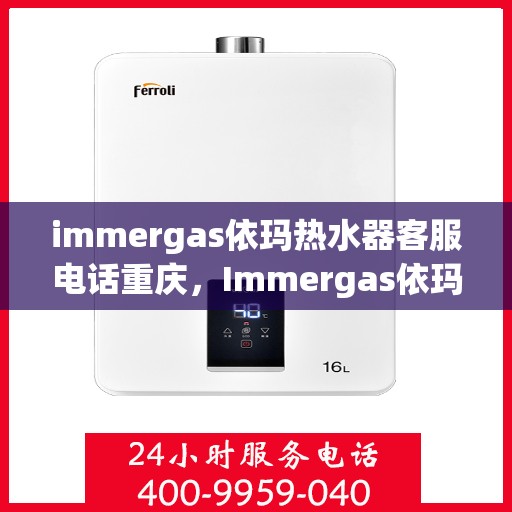 immergas依玛热水器客服电话重庆，Immergas依玛热水器重庆客服热线及售后支持指南