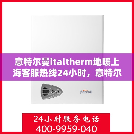 意特尔曼italtherm地暖上海客服热线24小时，意特尔曼italtherm地暖上海全天候客服热线支持