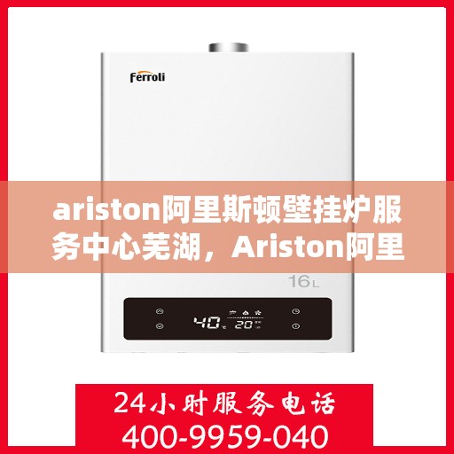 ariston阿里斯顿壁挂炉服务中心芜湖，Ariston阿里斯顿壁挂炉芜湖服务中心，专业维修，温暖您的生活