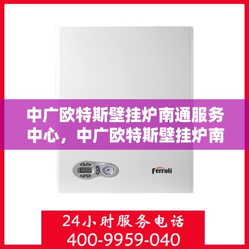 中广欧特斯壁挂炉南通服务中心，中广欧特斯壁挂炉南通服务中心，专业维修，温暖您的生活