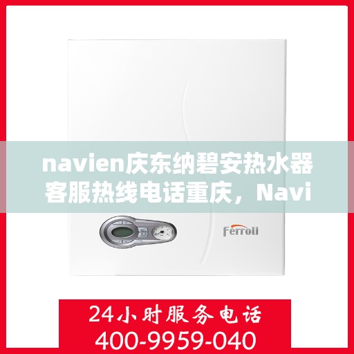 navien庆东纳碧安热水器客服热线电话重庆，Navien庆东纳碧安热水器重庆客服热线电话及售后服务指南