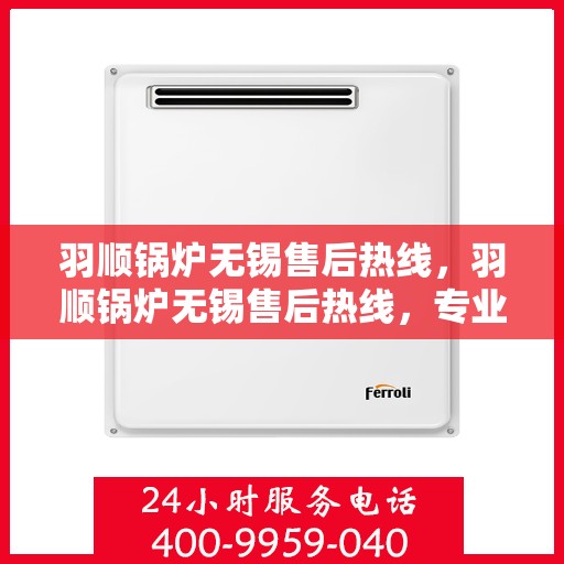 羽顺锅炉无锡售后热线，羽顺锅炉无锡售后热线，专业服务，贴心支持