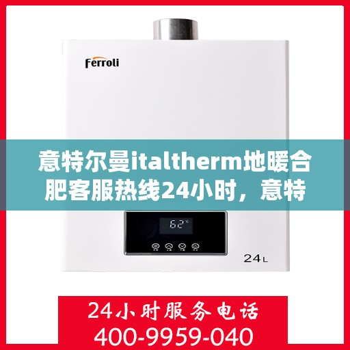 意特尔曼italtherm地暖合肥客服热线24小时，意特尔曼italtherm地暖合肥全天候客服热线，温暖服务不打烊