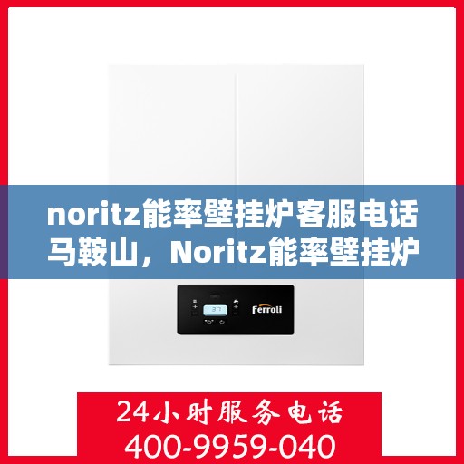 noritz能率壁挂炉客服电话马鞍山，Noritz能率壁挂炉马鞍山客服热线