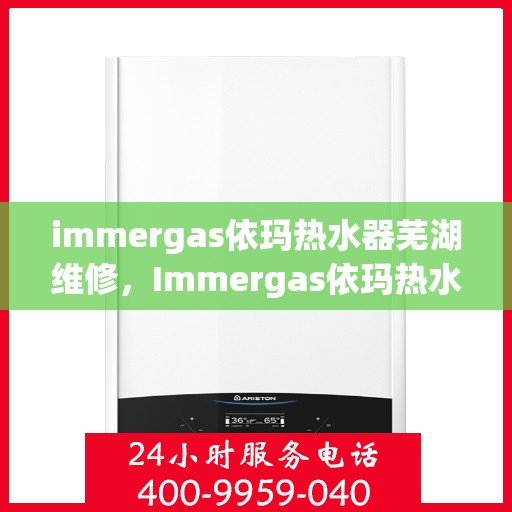 immergas依玛热水器芜湖维修，Immergas依玛热水器芜湖专业维修服务