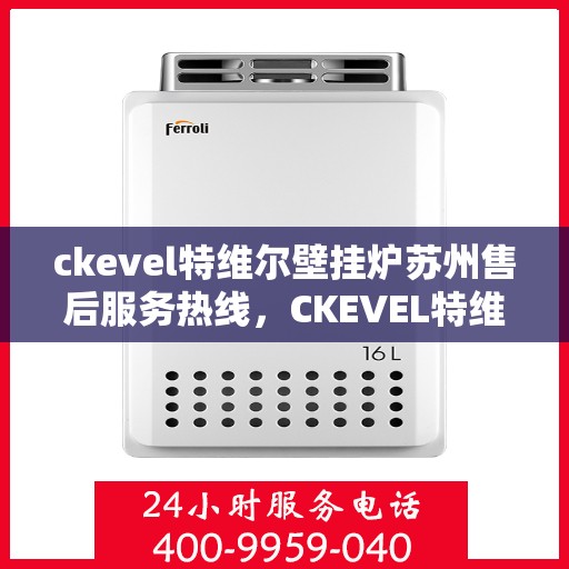 ckevel特维尔壁挂炉苏州售后服务热线，CKEVEL特维尔壁挂炉苏州专业售后服务热线，贴心关怀，无忧体验