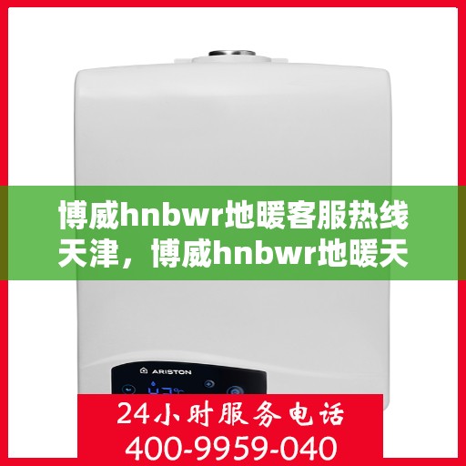博威hnbwr地暖客服热线天津，博威hnbwr地暖天津客服热线详解