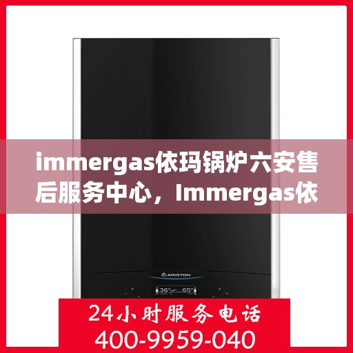 immergas依玛锅炉六安售后服务中心，Immergas依玛锅炉六安售后服务中心，专业维修与优质服务