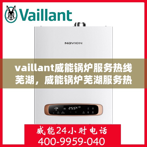 vaillant威能锅炉服务热线芜湖，威能锅炉芜湖服务热线，专业高效，您的暖心之选