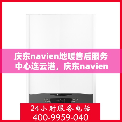 庆东navien地暖售后服务中心连云港，庆东navien地暖售后连云港服务中心，专业维护，温暖您的生活