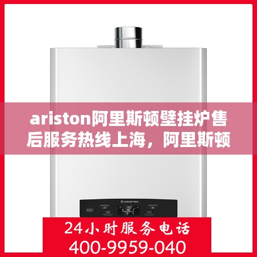 ariston阿里斯顿壁挂炉售后服务热线上海，阿里斯顿壁挂炉上海售后服务热线，专业解决您的采暖问题