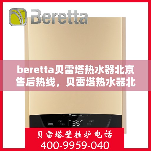 beretta贝雷塔热水器北京售后热线，贝雷塔热水器北京售后热线及维修服务指南