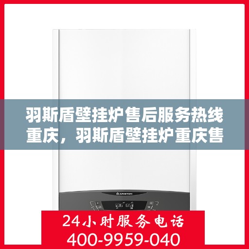 羽斯盾壁挂炉售后服务热线重庆，羽斯盾壁挂炉重庆售后服务热线全解析