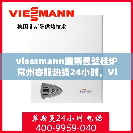 viessmann菲斯曼壁挂炉常州客服热线24小时，Viessmann菲斯曼壁挂炉常州全天候客服热线，贴心服务随时在线