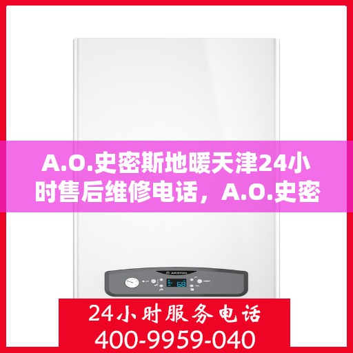 A.O.史密斯地暖天津24小时售后维修电话，A.O.史密斯地暖天津全天候售后维修服务热线