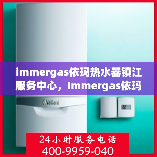 immergas依玛热水器镇江服务中心，Immergas依玛热水器镇江专业服务中心