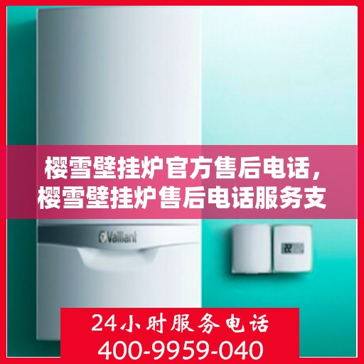 樱雪壁挂炉官方售后电话，樱雪壁挂炉售后电话服务支持及解决方案指南