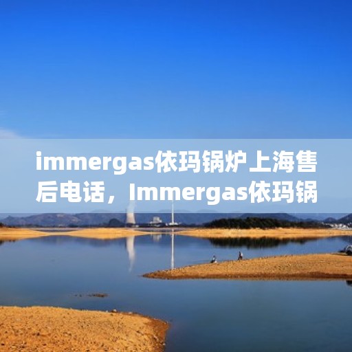 immergas依玛锅炉上海售后电话，Immergas依玛锅炉上海售后服务中心电话号码公布