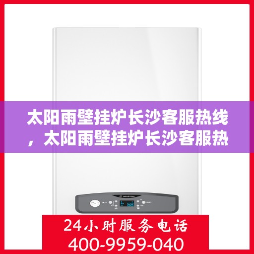 太阳雨壁挂炉长沙客服热线，太阳雨壁挂炉长沙客服热线，专业团队为您解答疑问，贴心服务温暖您的家。