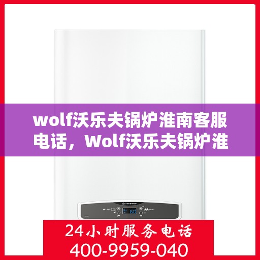 wolf沃乐夫锅炉淮南客服电话，Wolf沃乐夫锅炉淮南客服热线及咨询指南