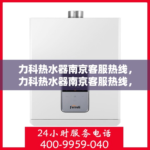 力科热水器南京客服热线，力科热水器南京客服热线，专业解决您的热水难题